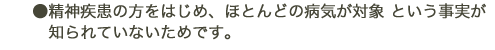 精神疾患の方をはじめ、ほとんどの病気が対象という事実が知られていないためです。